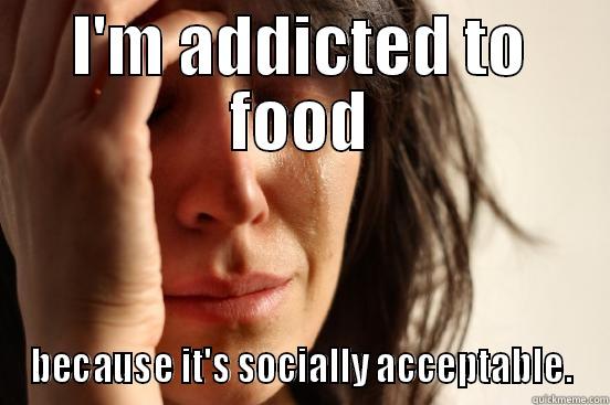 I'M ADDICTED TO FOOD BECAUSE IT'S SOCIALLY ACCEPTABLE. First World Problems