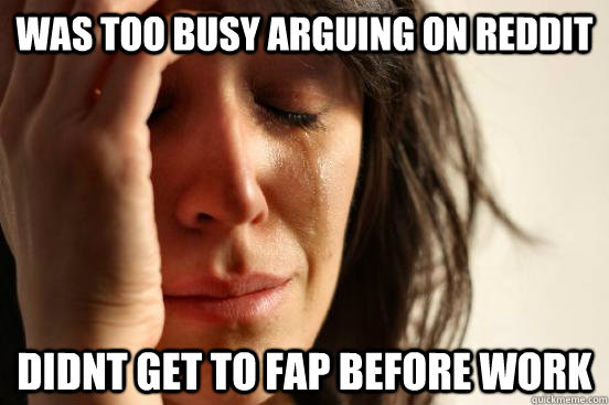 WAS TOO BUSY ARGUING ON REDDIT DIDNT GET TO FAP BEFORE WORK  First World Problems