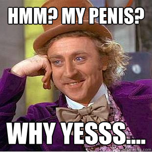 hmm? my penis? why yesss....  Creepy Wonka
