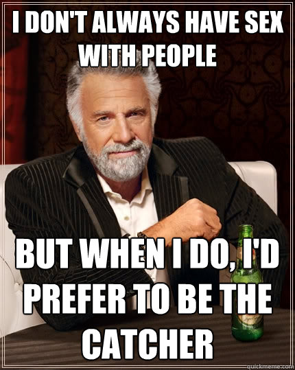 I don't always have sex with people But when I do, I'd prefer to be the catcher  The Most Interesting Man In The World