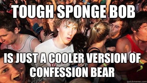 Tough Sponge bob  Is just a cooler version of confession bear  Sudden Clarity Clarence