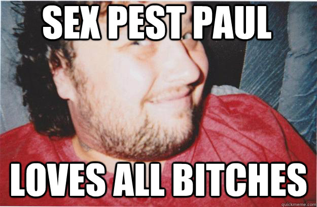 Sex pest paul loves all bitches  Sex pest paul