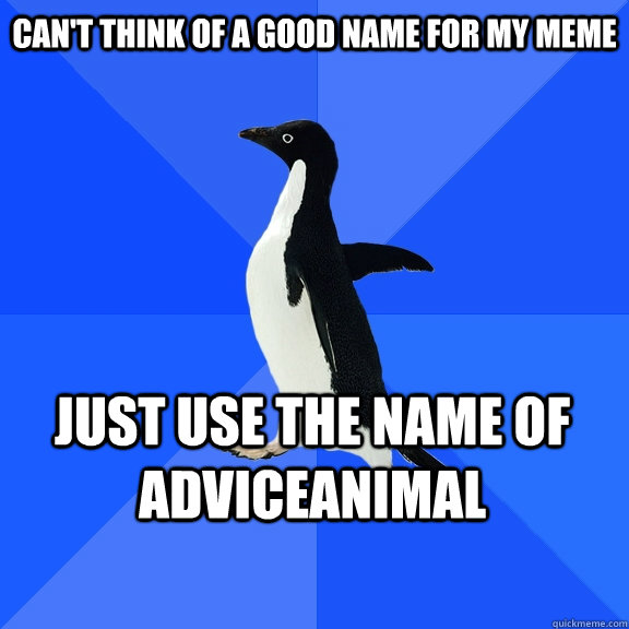 Can't think of a good name for my meme Just use the name of AdviceAnimal  Socially Awkward Penguin