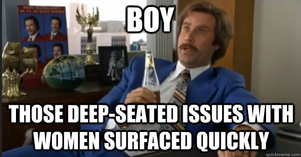 Boy Those deep-seated issues with women surfaced quickly  Ron Burgandy escalated quickly