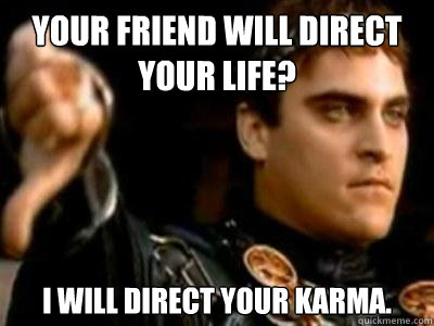 Your friend will direct your life? I will direct your karma.  Downvoting Roman