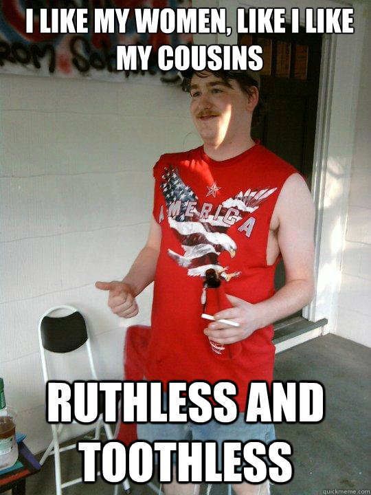 I like my women, like i like my cousins ruthless and toothless  Redneck Randal