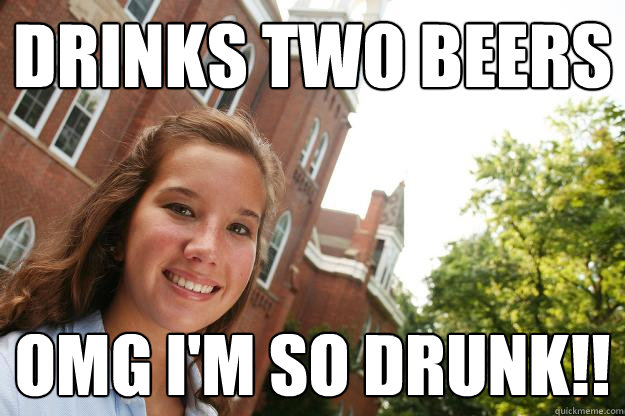 drinks two beers omg i'm so drunk!! - drinks two beers omg i'm so drunk!!  College Freshmen Girl