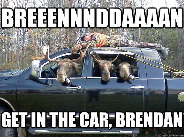 BREEENNNDDAAAAN GET IN THE CAR, BRENDAN  