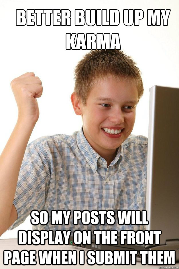 Better build up my karma so my posts will display on the front page when i submit them  first time internet kid