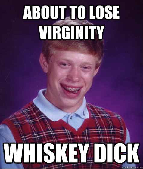 About to lose virginity Whiskey Dick  Bad Luck Brian