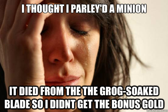 I thought i parley'd a minion it died from the the grog-soaked blade so I didnt get the bonus gold  First World Problems