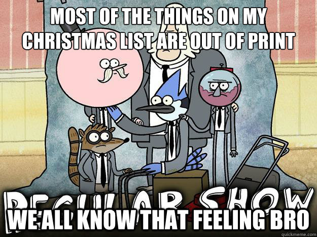 Most of the things on my Christmas list are out of print We all know that feeling bro  WE ALL KNOW THAT FEEL BRO - REGULAR SHOW