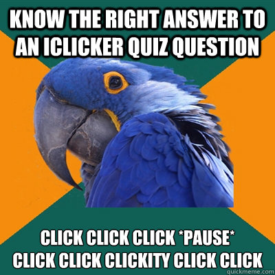 Know the right answer to an iClicker quiz question click click click *pause*
click click clickity click click  Paranoid Parrot
