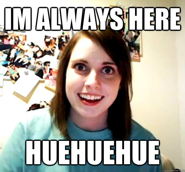 Im always here huehuehue  Overly Attached Girlfriend