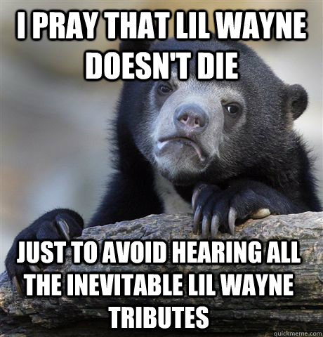 I pray that Lil Wayne doesn't die Just to avoid hearing all the inevitable lil wayne tributes  Confession Bear
