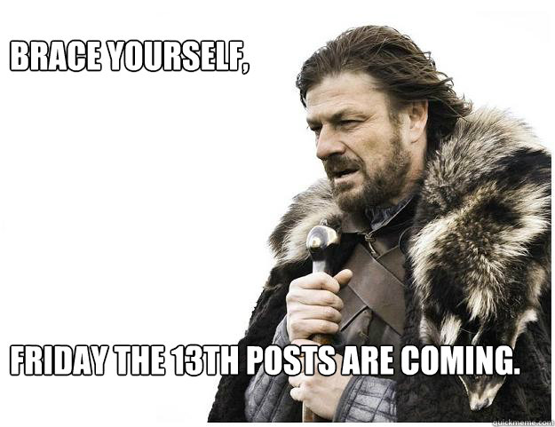 Brace yourself, 






Friday the 13th posts are coming. - Brace yourself, 






Friday the 13th posts are coming.  Imminent Ned