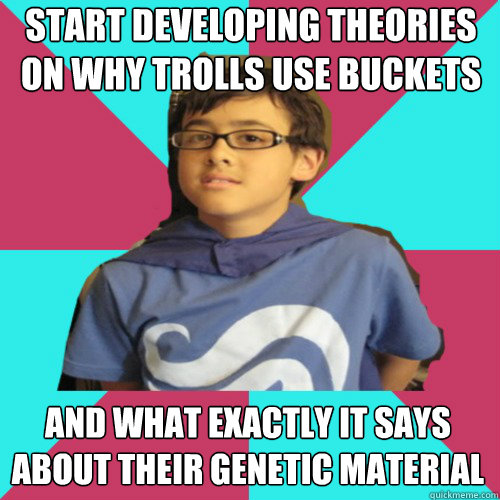 start developing theories on WHY trolls use buckets and what exactly it says about their genetic material - start developing theories on WHY trolls use buckets and what exactly it says about their genetic material  Casual Homestuck Fan
