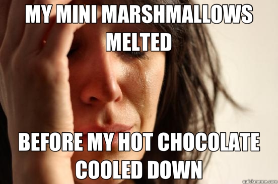 MY MINI MARSHMALLOWS MELTED BEFORE MY HOT CHOCOLATE COOLED DOWN  First World Problems