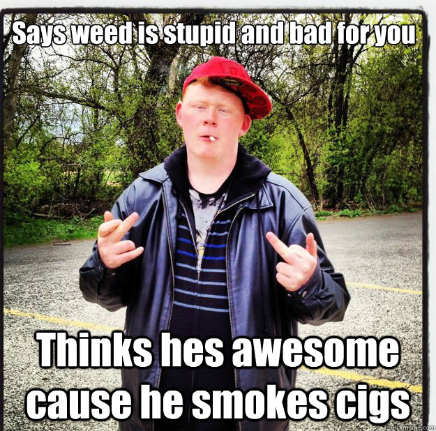 Says weed is stupid and bad for you Thinks hes awesome cause he smokes cigs - Says weed is stupid and bad for you Thinks hes awesome cause he smokes cigs  Scumbag Ginger