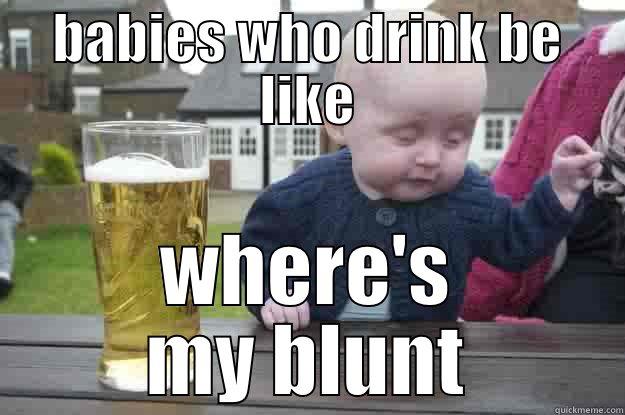 BABIES WHO DRINK BE LIKE WHERE'S MY BLUNT drunk baby