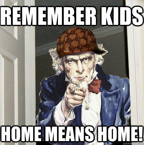 remember kids home means HOME!  Scumbag Uncle Sam