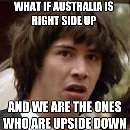What if Australia is right side up and we are the ones who are upside down  conspiracy keanu