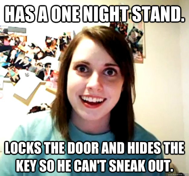 has a one night stand. locks the door and hides the key so he can't sneak out.  Overly Attached Girlfriend