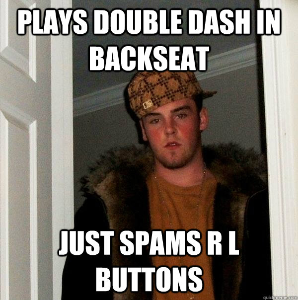Plays Double dash in backseat just spams R L buttons  Scumbag Steve