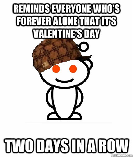 Reminds everyone who's forever alone that it's Valentine's day Two days in a row - Reminds everyone who's forever alone that it's Valentine's day Two days in a row  Scumbag Reddit