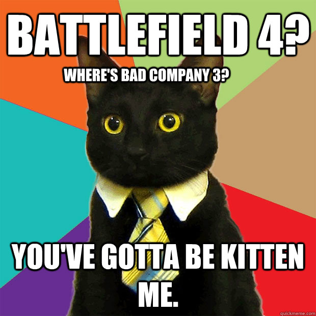 Battlefield 4? you've gotta be kitten me. Where's Bad Company 3? - Battlefield 4? you've gotta be kitten me. Where's Bad Company 3?  Business Cat