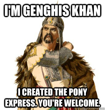 I'm Genghis Khan I created the Pony Express. You're welcome.  Genghis Khan