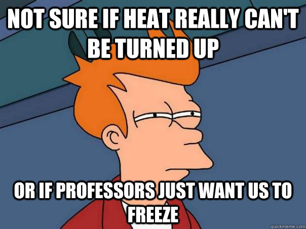 Not sure if heat really can't be turned up or if professors just want us to freeze  Futurama Fry
