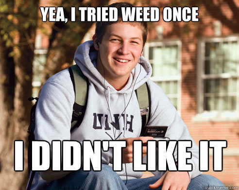 Yea, i tried weed once I Didn't like it  College Freshman