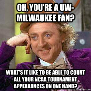 Oh, you're a UW-Milwaukee fan? What's it like to be able to count all your ncaa tournament appearances on one hand?  