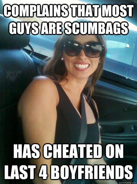 Complains that most guys are scumbags Has cheated on last 4 boyfriends  