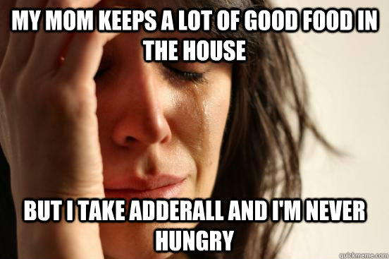 My mom keeps a lot of good food in the house But I take Adderall and I'm never hungry  First World Problems