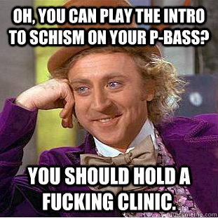 Oh, you can play the intro to Schism on your p-bass? You Should hold a fucking clinic.  Creepy Wonka