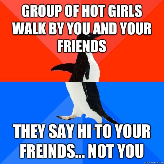 Group of hot girls walk by you and your friends They say hi to your freinds... Not you  Socially Awesome Awkward Penguin