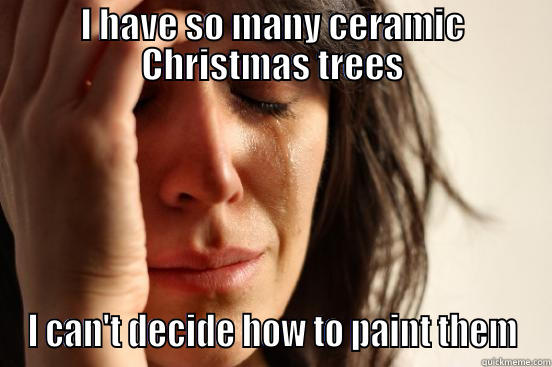 I HAVE SO MANY CERAMIC CHRISTMAS TREES I CAN'T DECIDE HOW TO PAINT THEM First World Problems