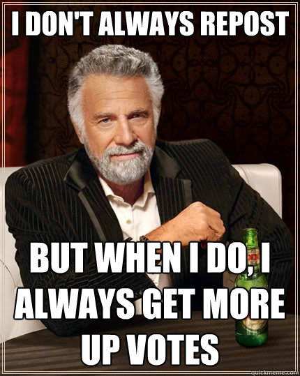 I don't always repost But when I do, I always get more up votes  The Most Interesting Man In The World