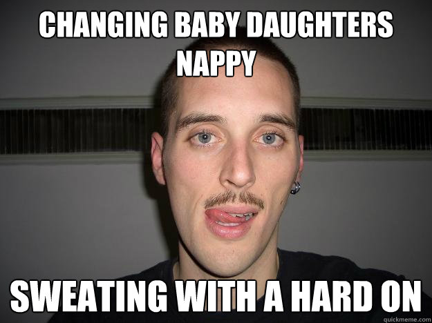 Changing baby daughters nappy Sweating with a hard on  Creepy Chris