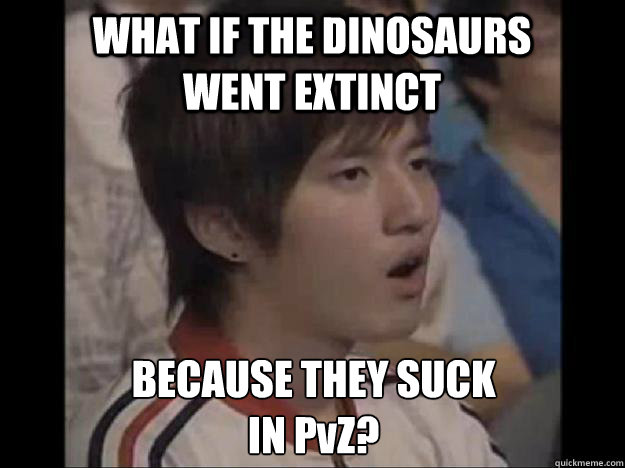WHAT IF THE DINOSAURS WENT EXTINCT BECAUSE THEY SUCK
IN PvZ? - WHAT IF THE DINOSAURS WENT EXTINCT BECAUSE THEY SUCK
IN PvZ?  Bisu Faced