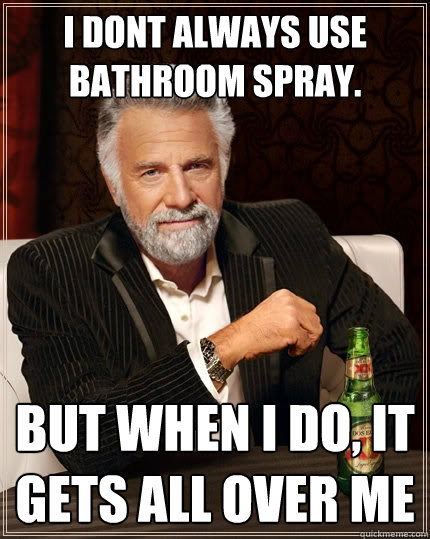 I dont always use bathroom spray. but when i do, it gets all over me  The Most Interesting Man In The World