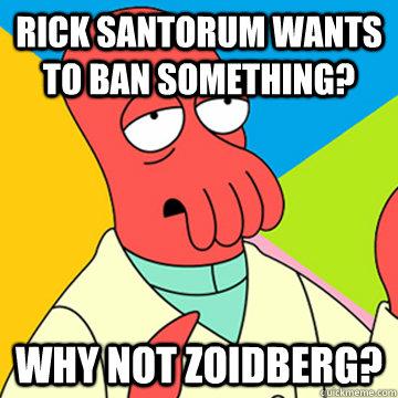 Rick Santorum wants to ban something? Why Not zoidberg?  Zoidberg