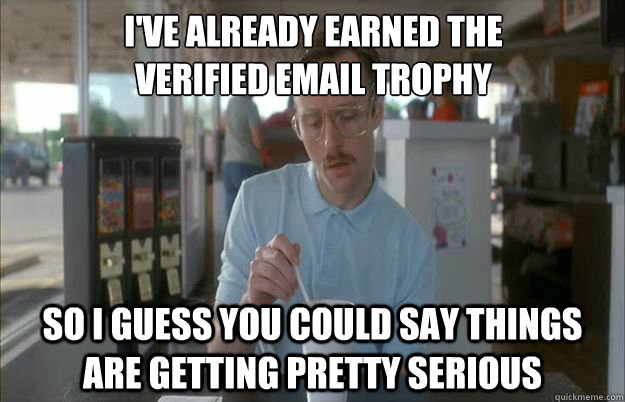 I've already earned the
verified email trophy So i guess you could say things are getting pretty serious  Gettin Pretty Serious