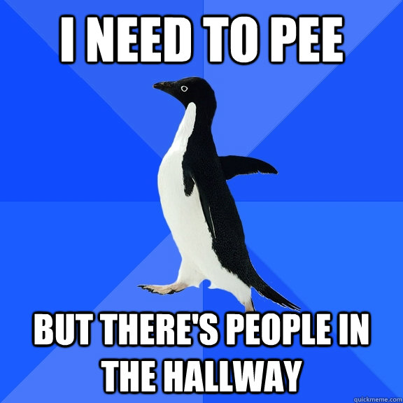 I need to pee but there's people in the hallway  Socially Awkward Penguin