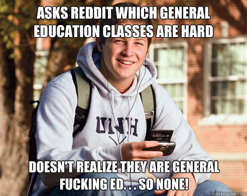 asks reddit which general education classes are hard doesn't realize they are general fucking ed. . . so none!  College Freshman