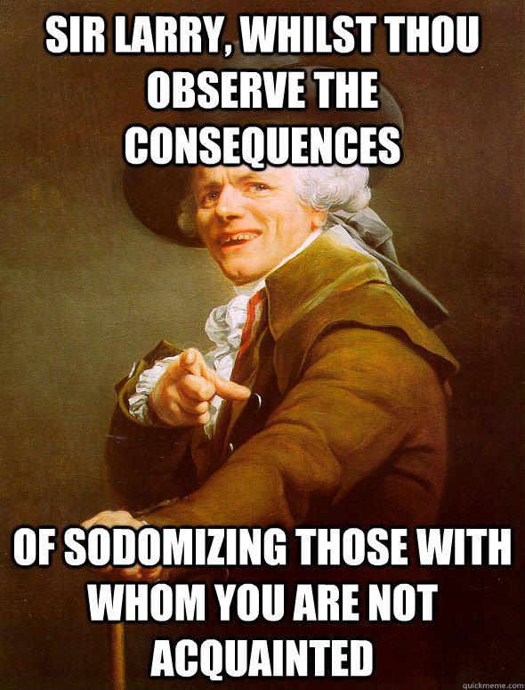 sir larry, whilst thou observe the consequences of sodomizing those with whom you are not acquainted - sir larry, whilst thou observe the consequences of sodomizing those with whom you are not acquainted  Joseph Ducreux