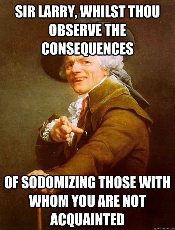 sir larry, whilst thou observe the consequences of sodomizing those with whom you are not acquainted  Joseph Ducreux
