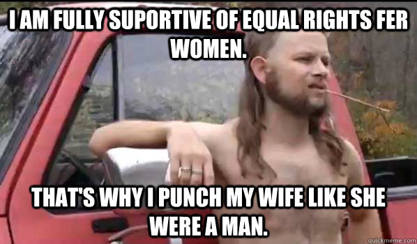 I am fully suportive of equal rights fer women. that's why i punch my wife like she were a man.  Almost Politically Correct Redneck